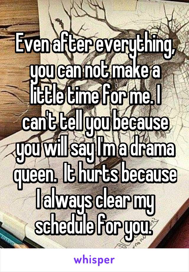 Even after everything, you can not make a little time for me. I can't tell you because you will say I'm a drama queen.  It hurts because I always clear my schedule for you. 