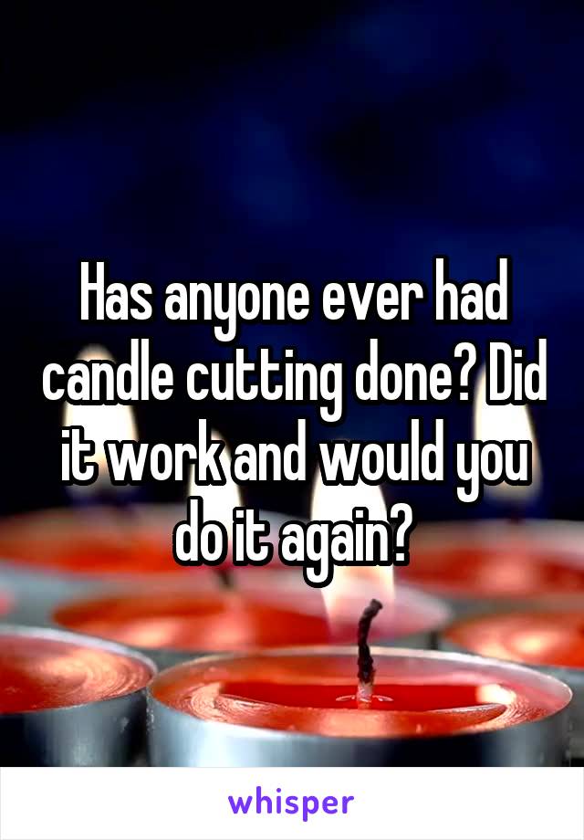 Has anyone ever had candle cutting done? Did it work and would you do it again?