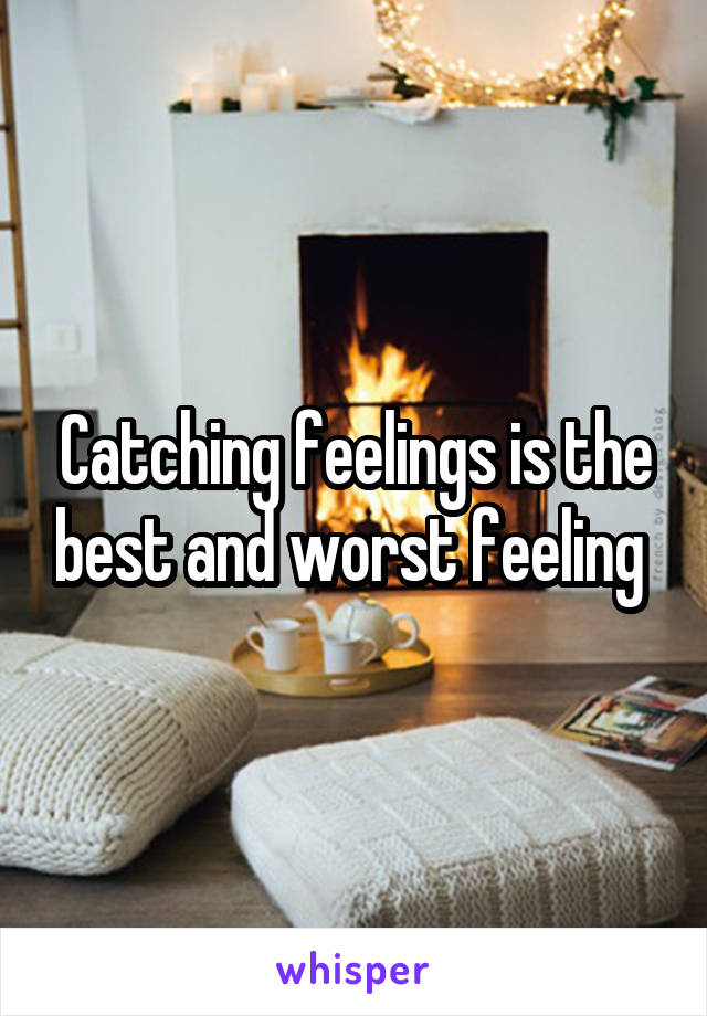 Catching feelings is the best and worst feeling 