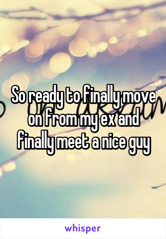 So ready to finally move on from my ex and finally meet a nice guy