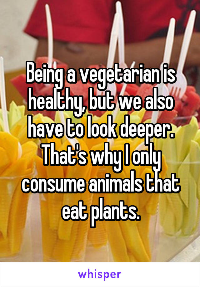 Being a vegetarian is healthy, but we also have to look deeper. That's why I only consume animals that eat plants.