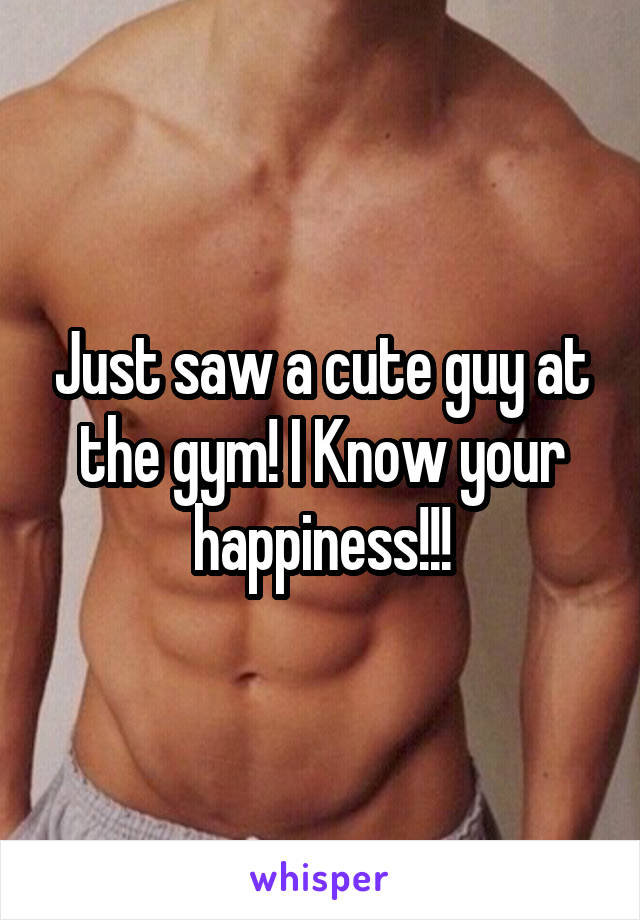 Just saw a cute guy at the gym! I Know your happiness!!!