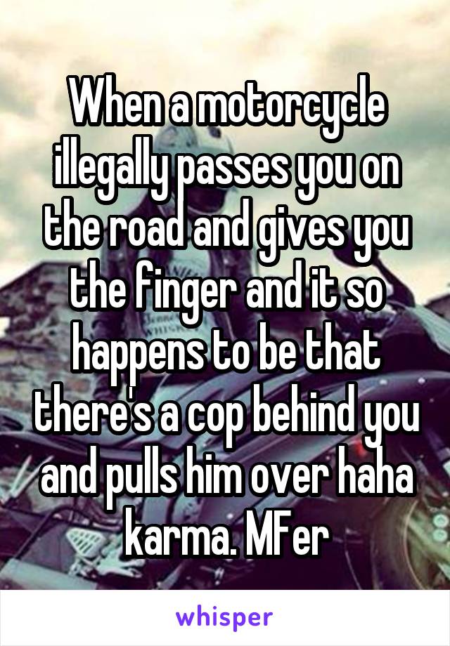 When a motorcycle illegally passes you on the road and gives you the finger and it so happens to be that there's a cop behind you and pulls him over haha karma. MFer