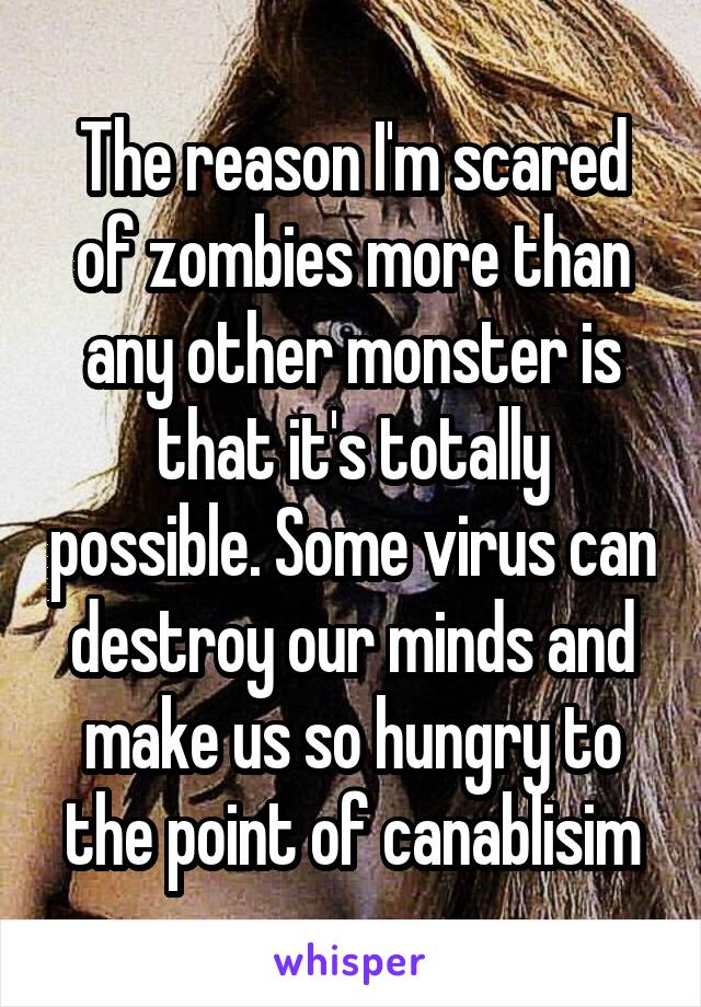 The reason I'm scared of zombies more than any other monster is that it's totally possible. Some virus can destroy our minds and make us so hungry to the point of canablisim