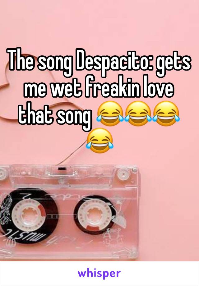 The song Despacito: gets me wet freakin love that song 😂😂😂😂