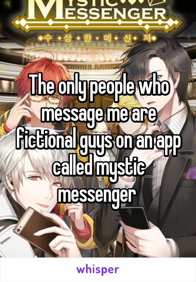 The only people who message me are fictional guys on an app called mystic messenger 