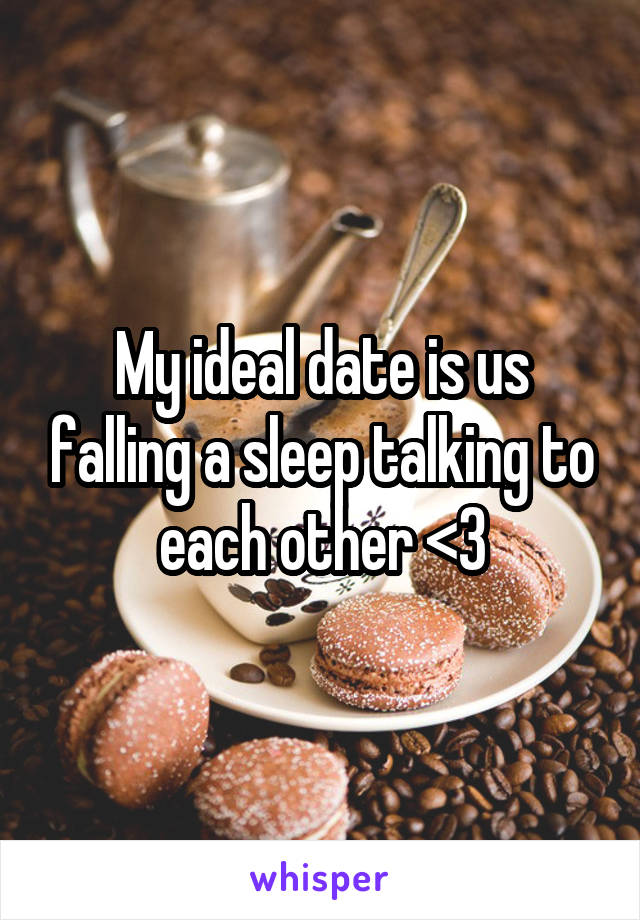 My ideal date is us falling a sleep talking to each other <3