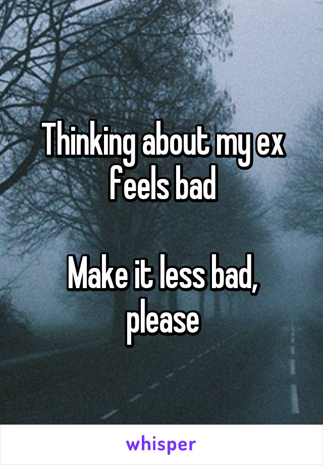 Thinking about my ex feels bad

Make it less bad, please