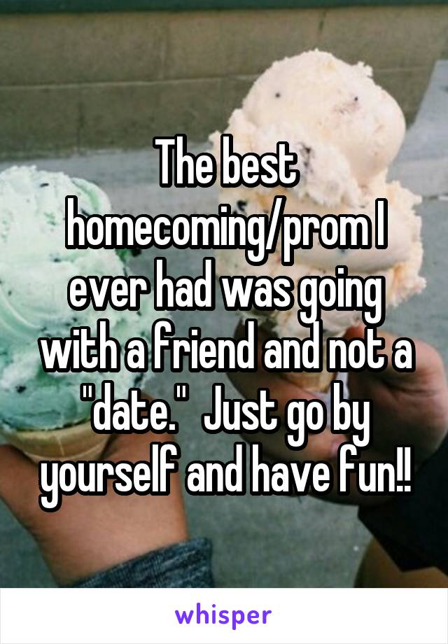 The best homecoming/prom I ever had was going with a friend and not a "date."  Just go by yourself and have fun!!