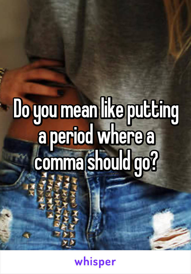 Do you mean like putting a period where a comma should go?