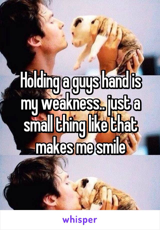 Holding a guys hand is my weakness.. just a small thing like that makes me smile