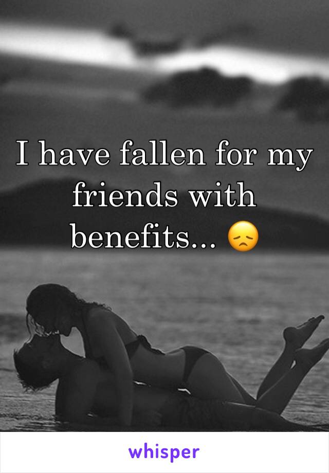 I have fallen for my friends with benefits... 😞