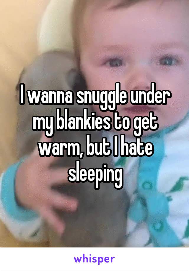 I wanna snuggle under my blankies to get warm, but I hate sleeping