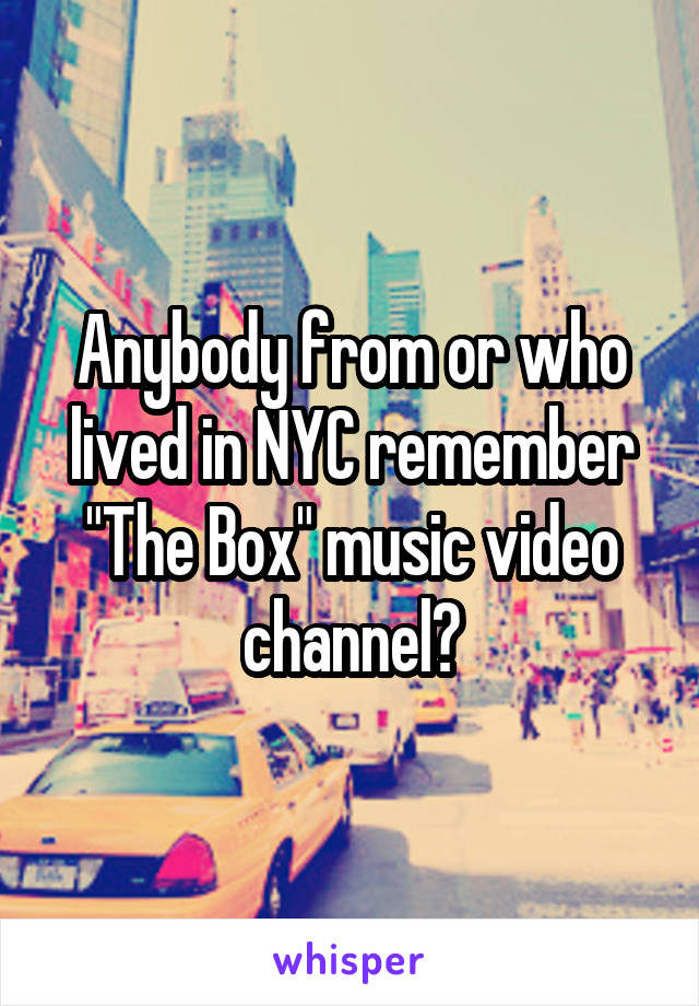 Anybody from or who lived in NYC remember "The Box" music video channel?