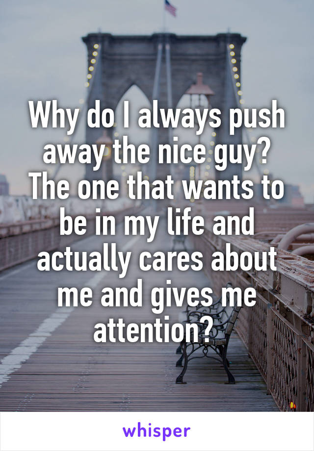 Why do I always push away the nice guy? The one that wants to be in my life and actually cares about me and gives me attention? 