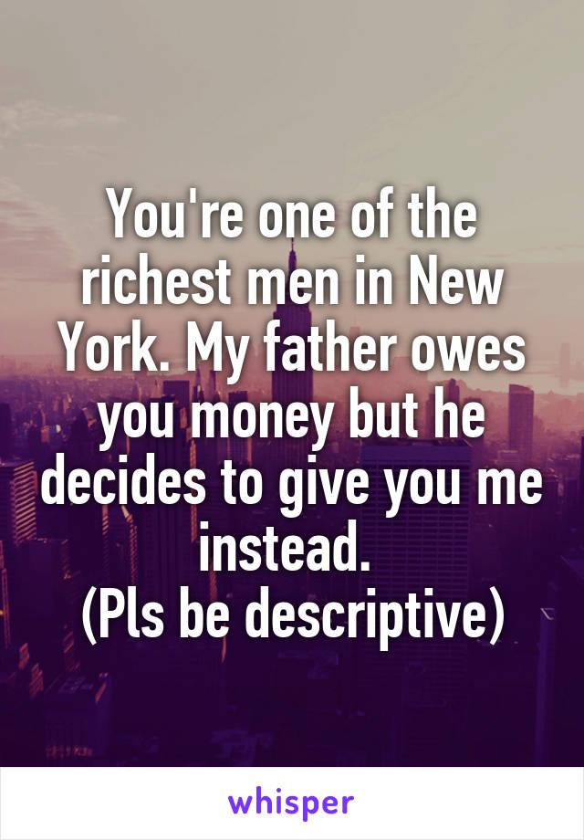 You're one of the richest men in New York. My father owes you money but he decides to give you me instead. 
(Pls be descriptive)