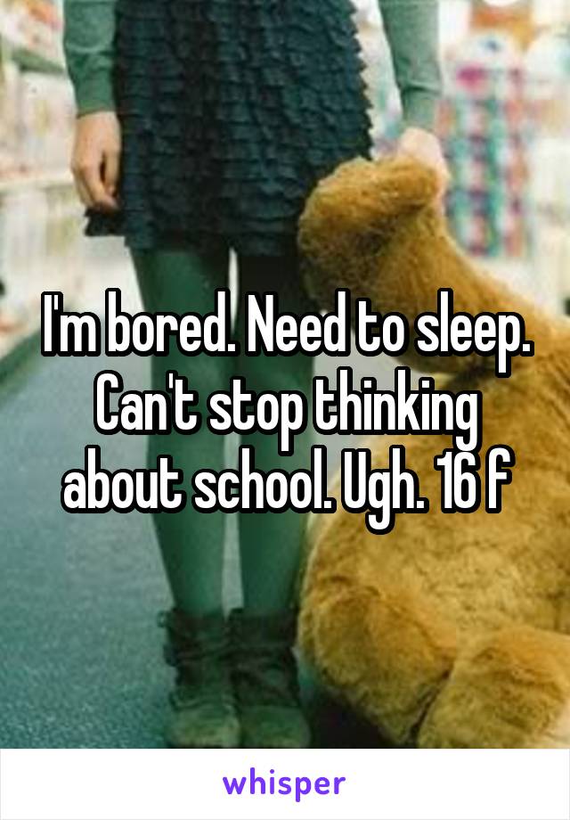 I'm bored. Need to sleep. Can't stop thinking about school. Ugh. 16 f