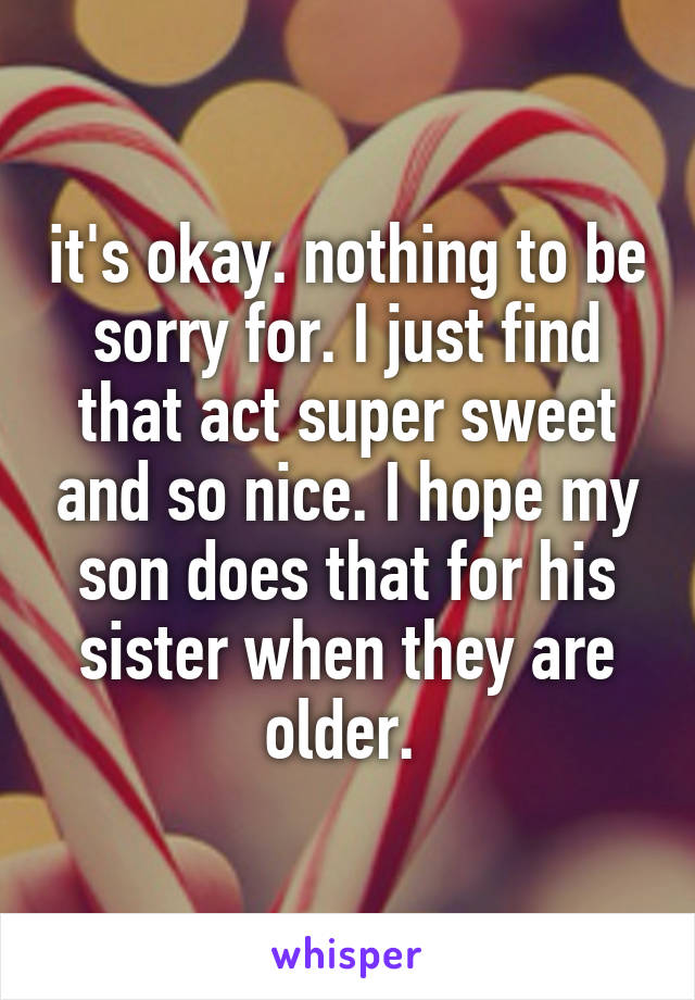 it's okay. nothing to be sorry for. I just find that act super sweet and so nice. I hope my son does that for his sister when they are older. 