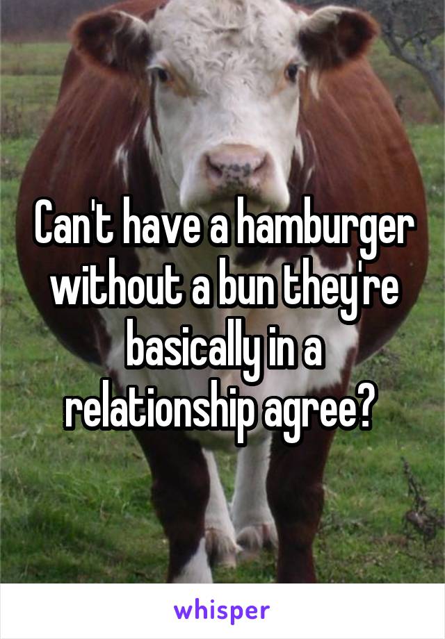 Can't have a hamburger without a bun they're basically in a relationship agree? 