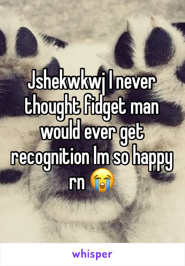 Jshekwkwj I never thought fidget man would ever get recognition Im so happy rn 😭