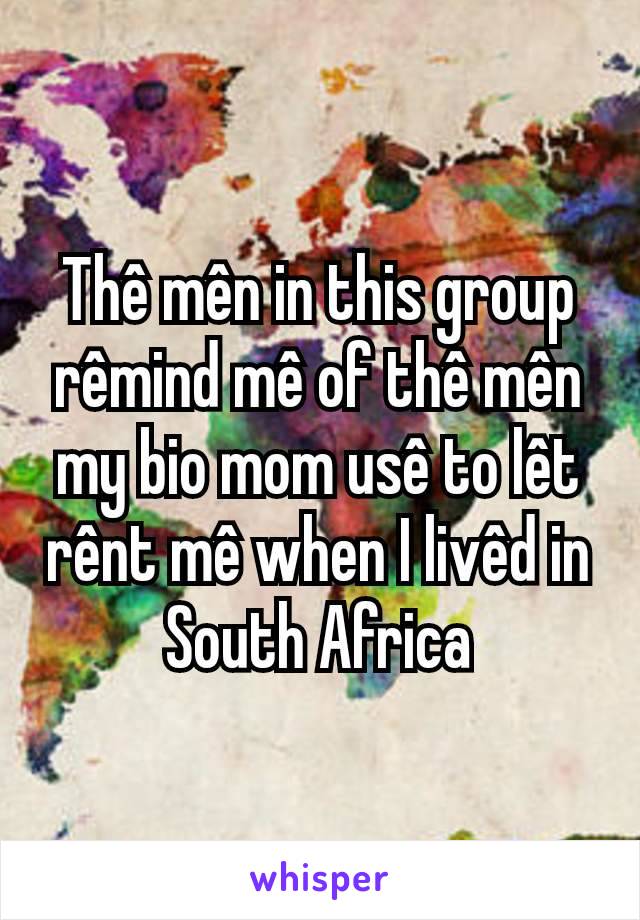 Thê mên in this group rêmind mê of thê mên my bio mom usê to lêt rênt mê when I livêd in South Africa