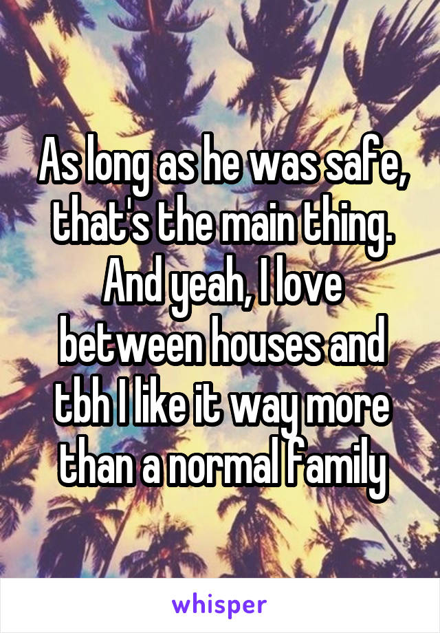 As long as he was safe, that's the main thing. And yeah, I love between houses and tbh I like it way more than a normal family