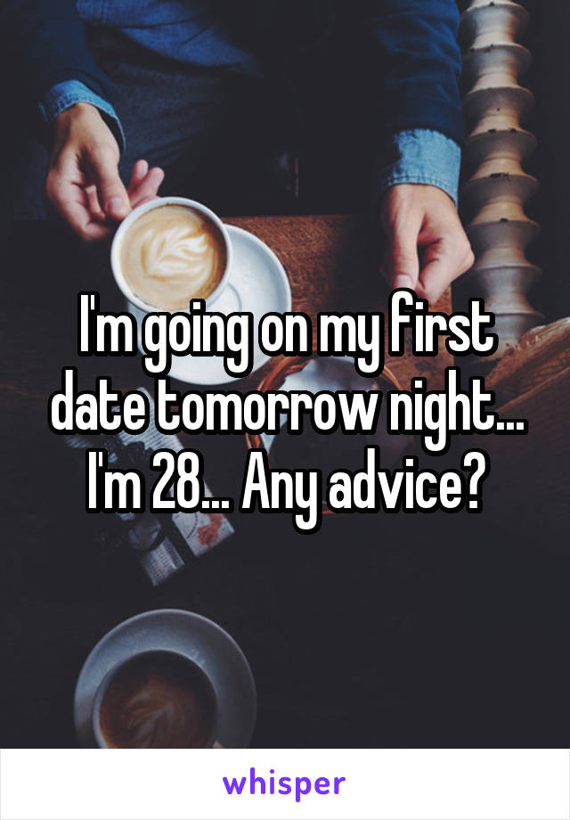 I'm going on my first date tomorrow night... I'm 28... Any advice?