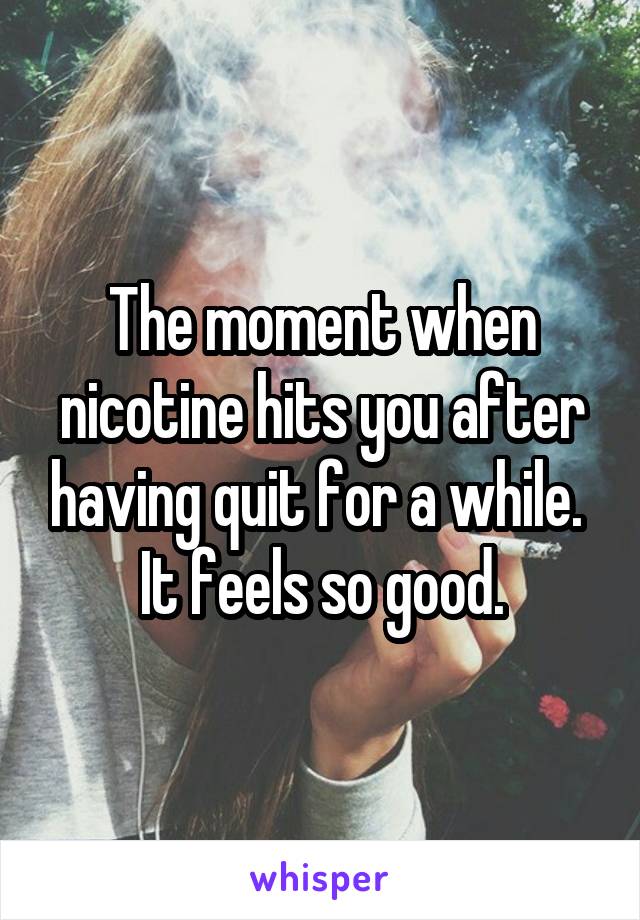 The moment when nicotine hits you after having quit for a while. 
It feels so good.