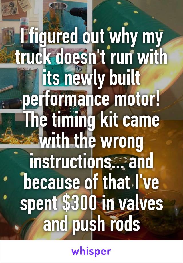 I figured out why my truck doesn't run with its newly built performance motor! The timing kit came with the wrong instructions... and because of that I've spent $300 in valves and push rods