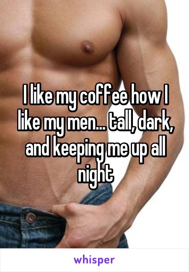 I like my coffee how I like my men... tall, dark, and keeping me up all night