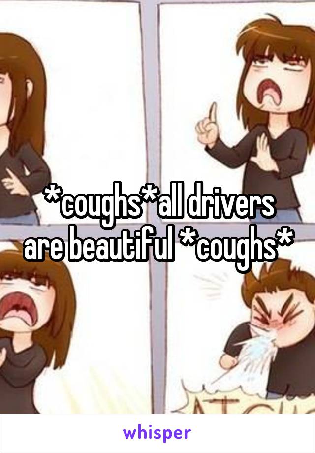 *coughs*all drivers are beautiful *coughs*