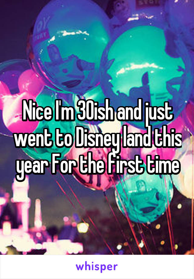 Nice I'm 30ish and just went to Disney land this year For the first time