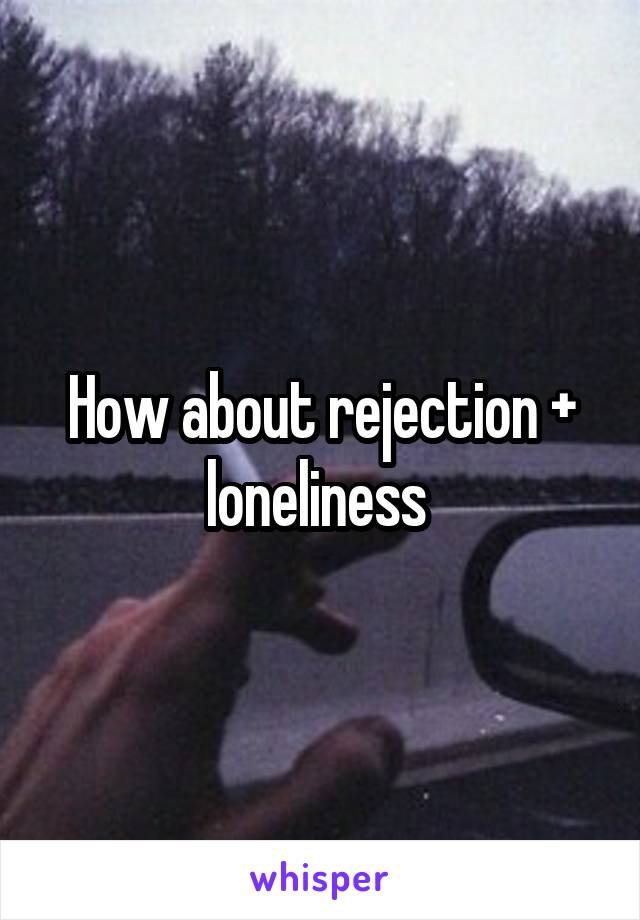 How about rejection + loneliness 