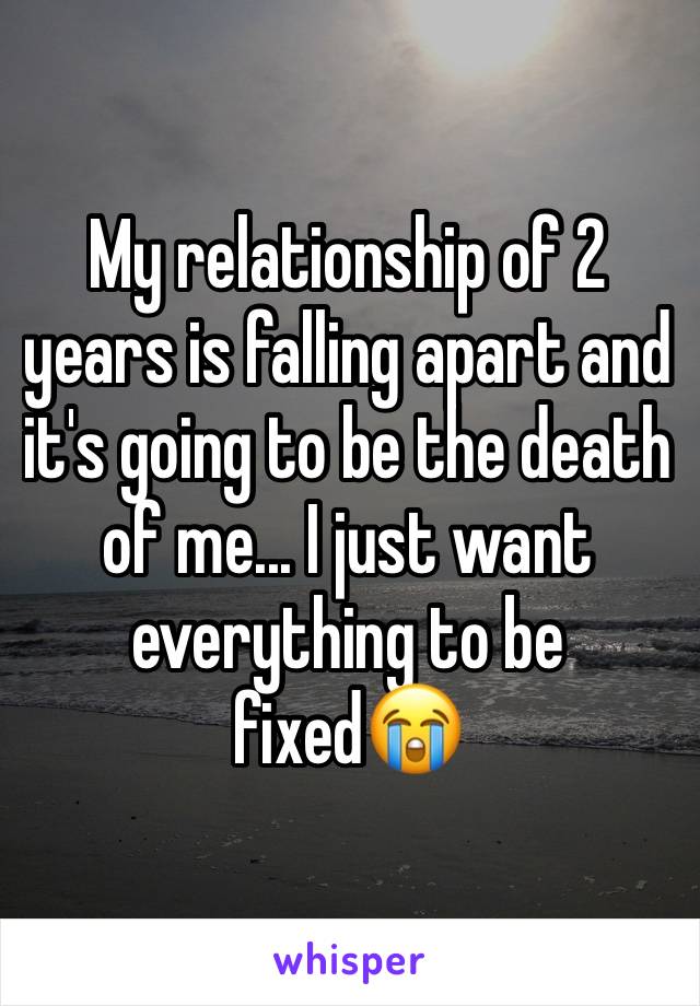 My relationship of 2 years is falling apart and it's going to be the death of me... I just want everything to be fixed😭