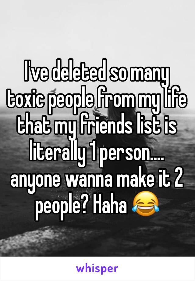 I've deleted so many toxic people from my life that my friends list is literally 1 person.... anyone wanna make it 2 people? Haha 😂 