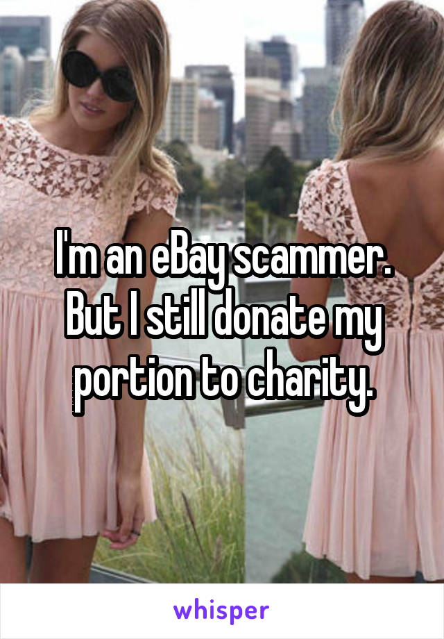 I'm an eBay scammer. But I still donate my portion to charity.