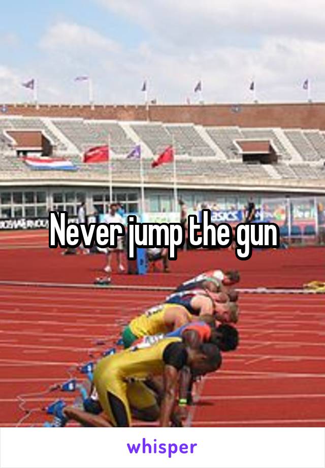 Never jump the gun