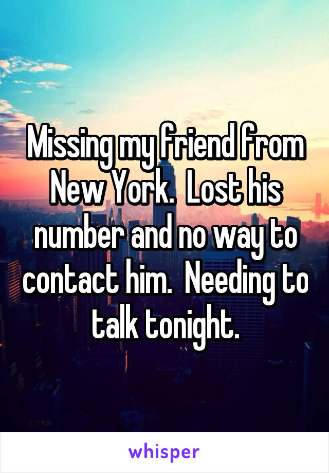 Missing my friend from New York.  Lost his number and no way to contact him.  Needing to talk tonight.