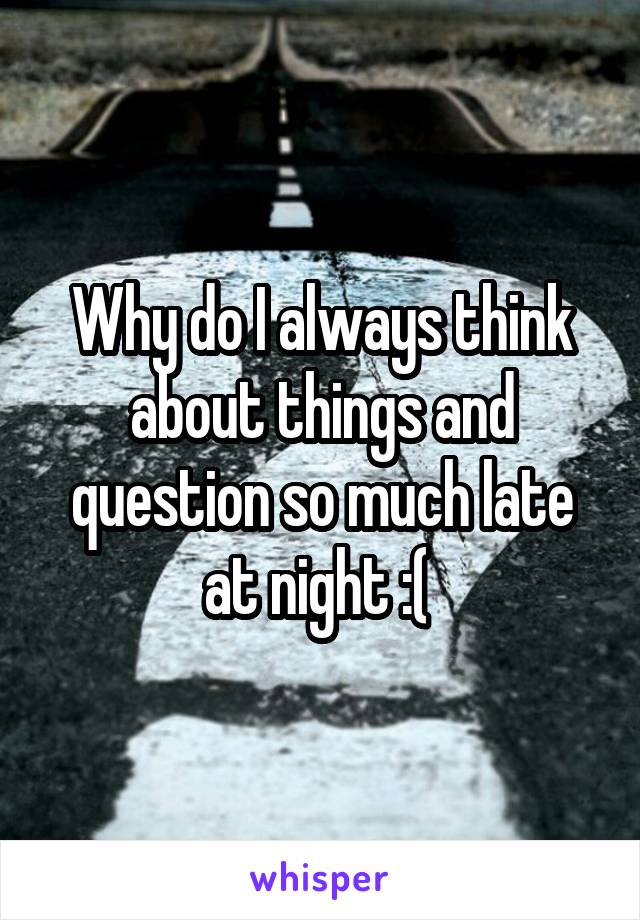 Why do I always think about things and question so much late at night :( 