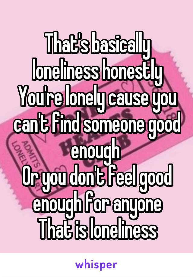 That's basically loneliness honestly
You're lonely cause you can't find someone good enough 
Or you don't feel good enough for anyone
That is loneliness