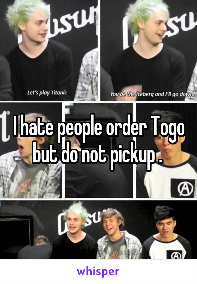 I hate people order Togo but do not pickup . 