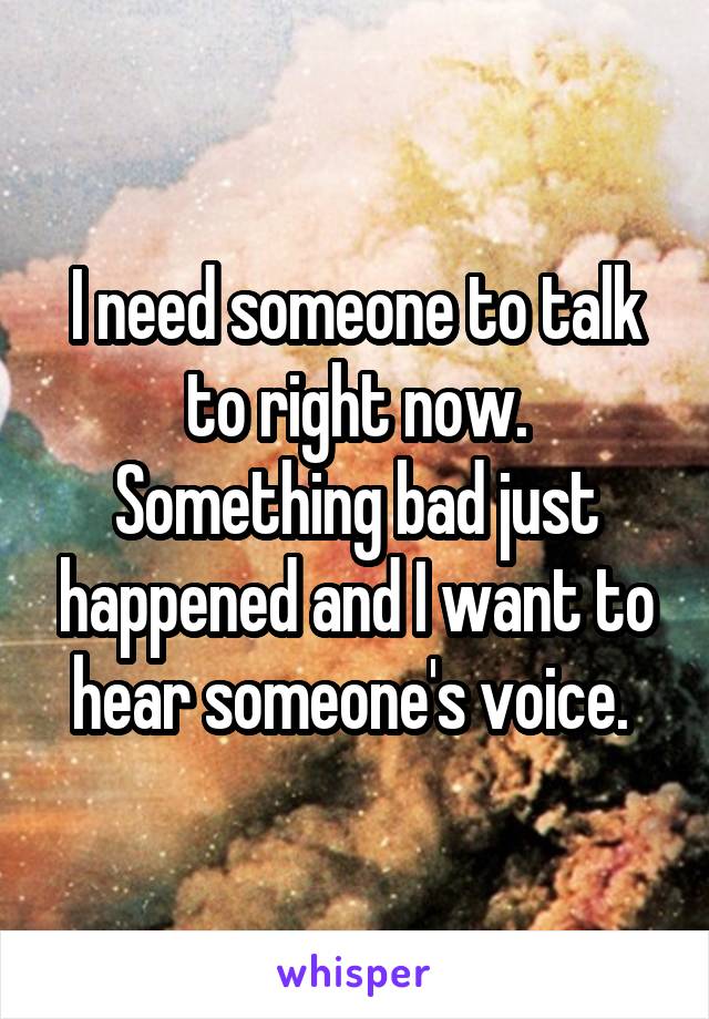 I need someone to talk to right now. Something bad just happened and I want to hear someone's voice. 