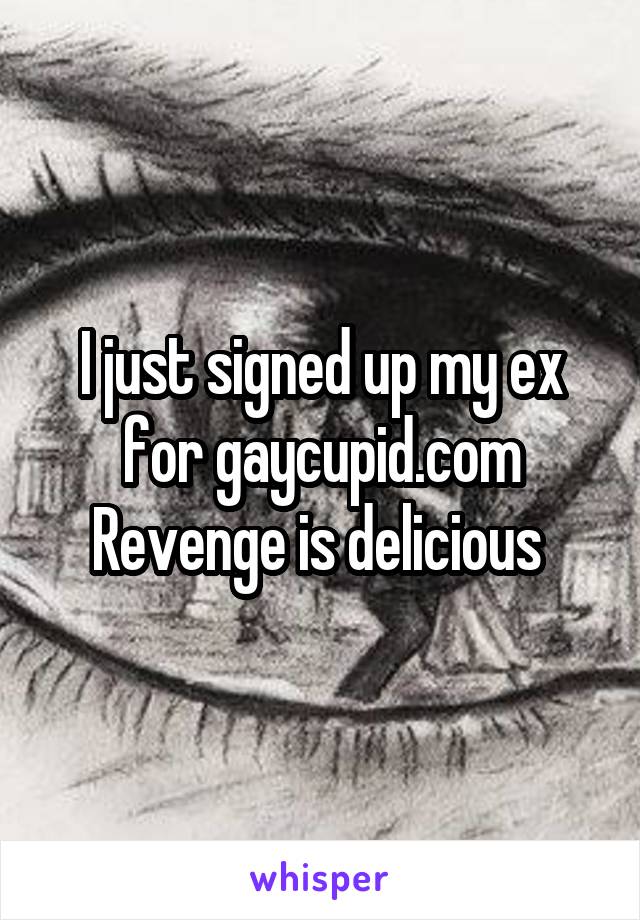 I just signed up my ex for gaycupid.com
Revenge is delicious 