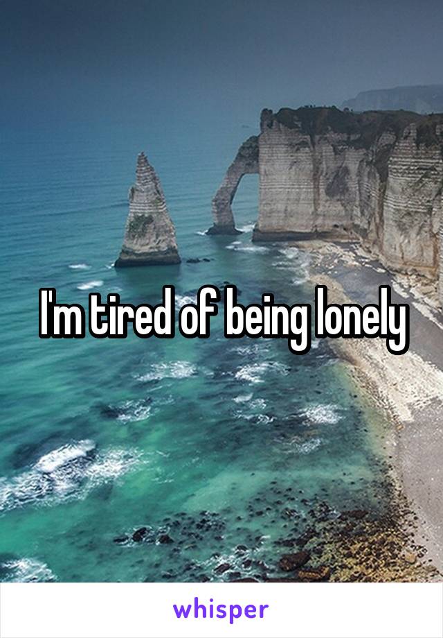 I'm tired of being lonely