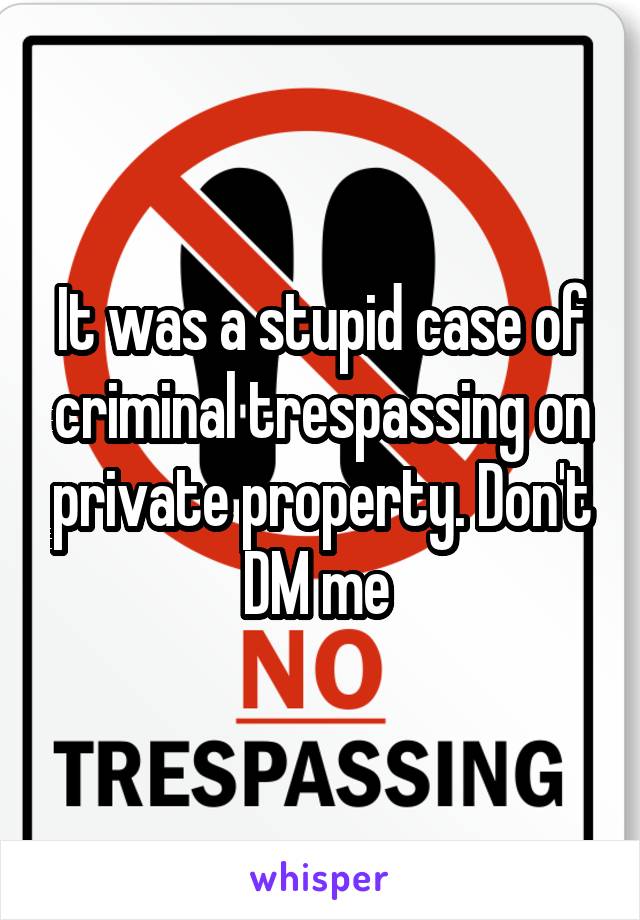 It was a stupid case of criminal trespassing on private property. Don't DM me 