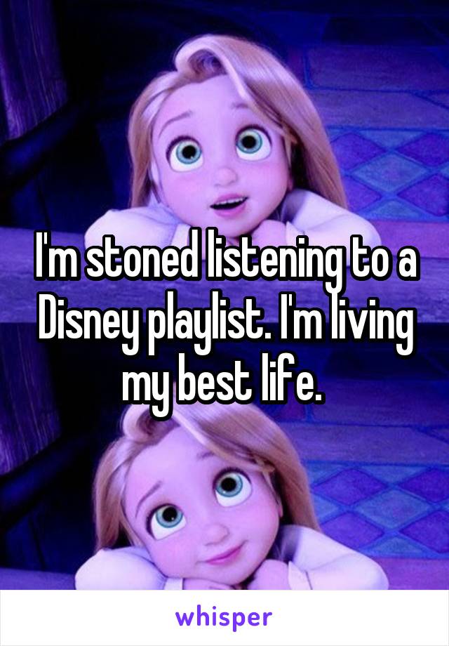 I'm stoned listening to a Disney playlist. I'm living my best life. 