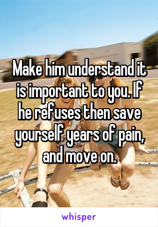 Make him understand it is important to you. If he refuses then save yourself years of pain, and move on.