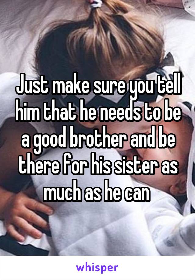 Just make sure you tell him that he needs to be a good brother and be there for his sister as much as he can 