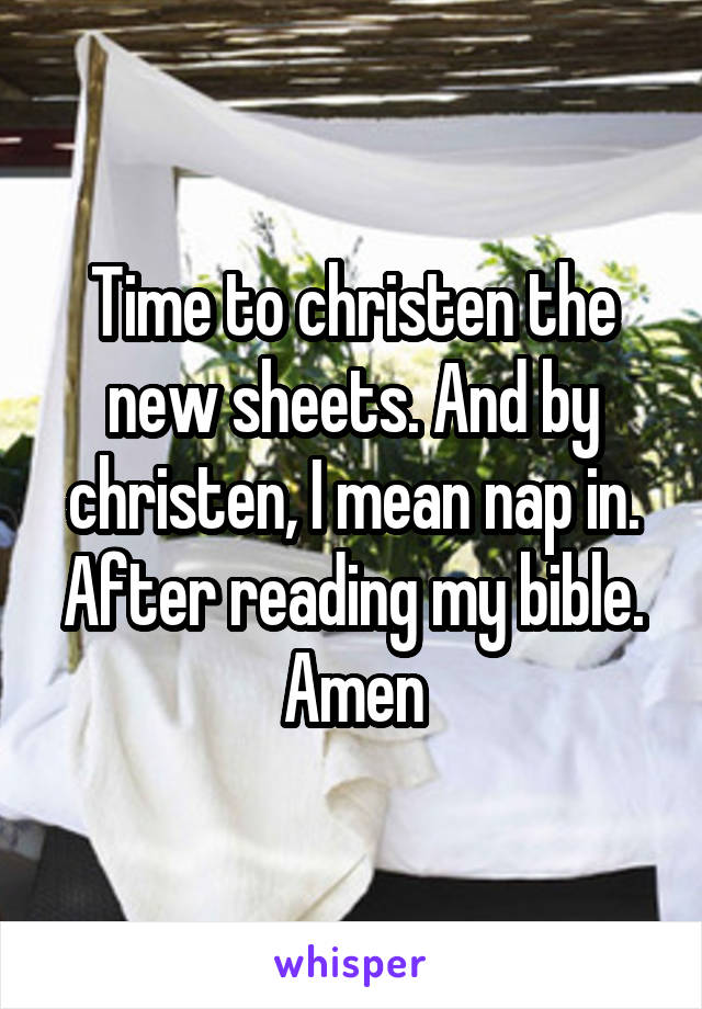 Time to christen the new sheets. And by christen, I mean nap in. After reading my bible. Amen