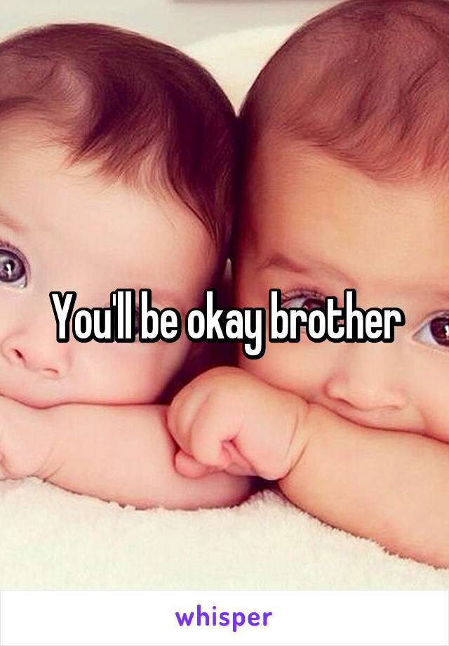 You'll be okay brother